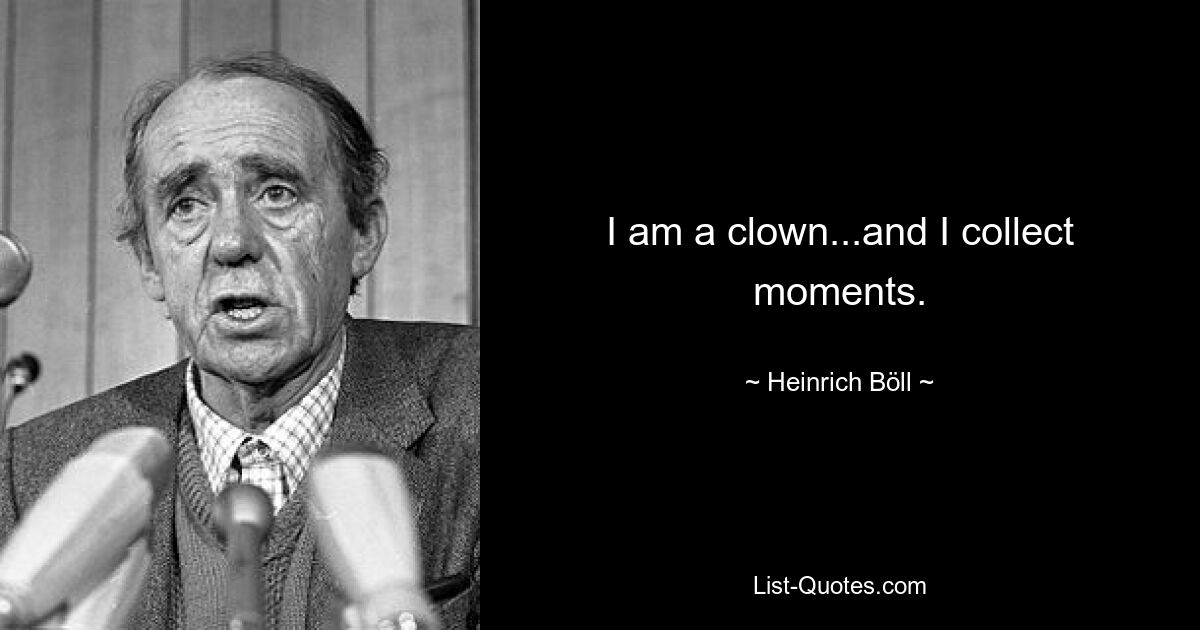 I am a clown...and I collect moments. — © Heinrich Böll