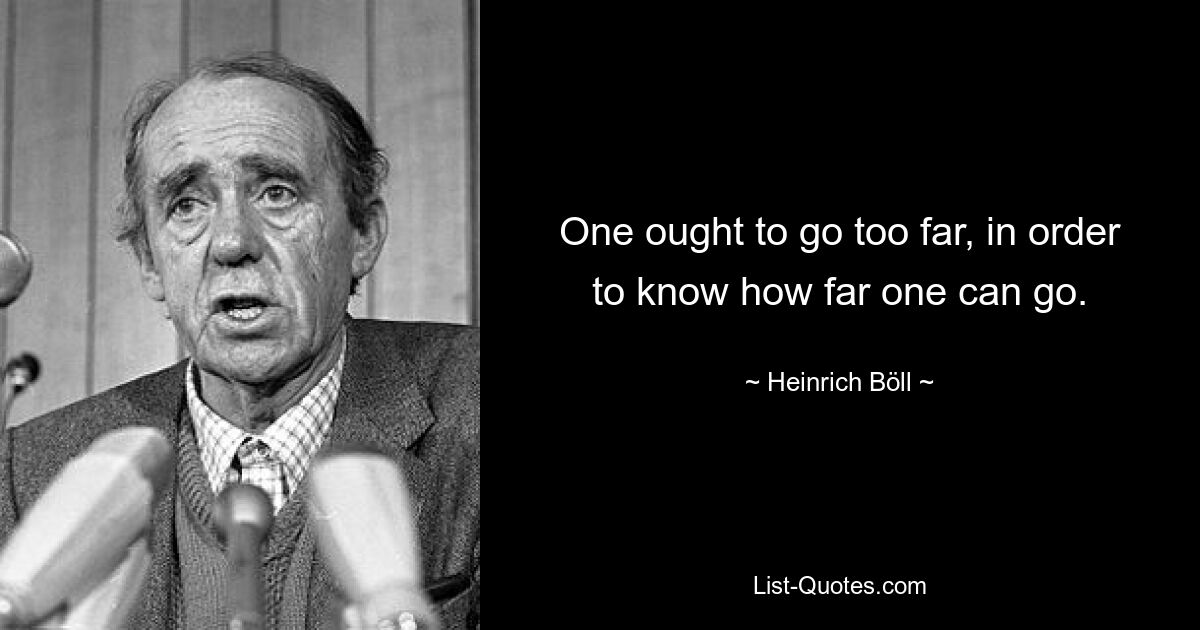 One ought to go too far, in order to know how far one can go. — © Heinrich Böll