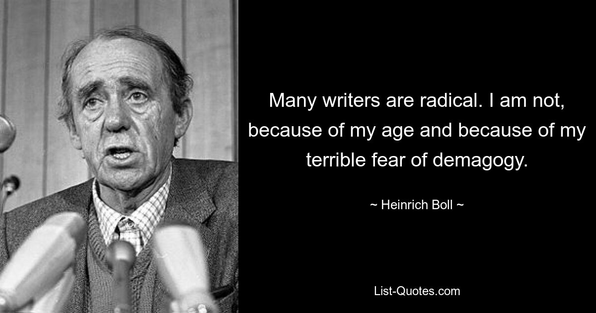 Many writers are radical. I am not, because of my age and because of my terrible fear of demagogy. — © Heinrich Boll