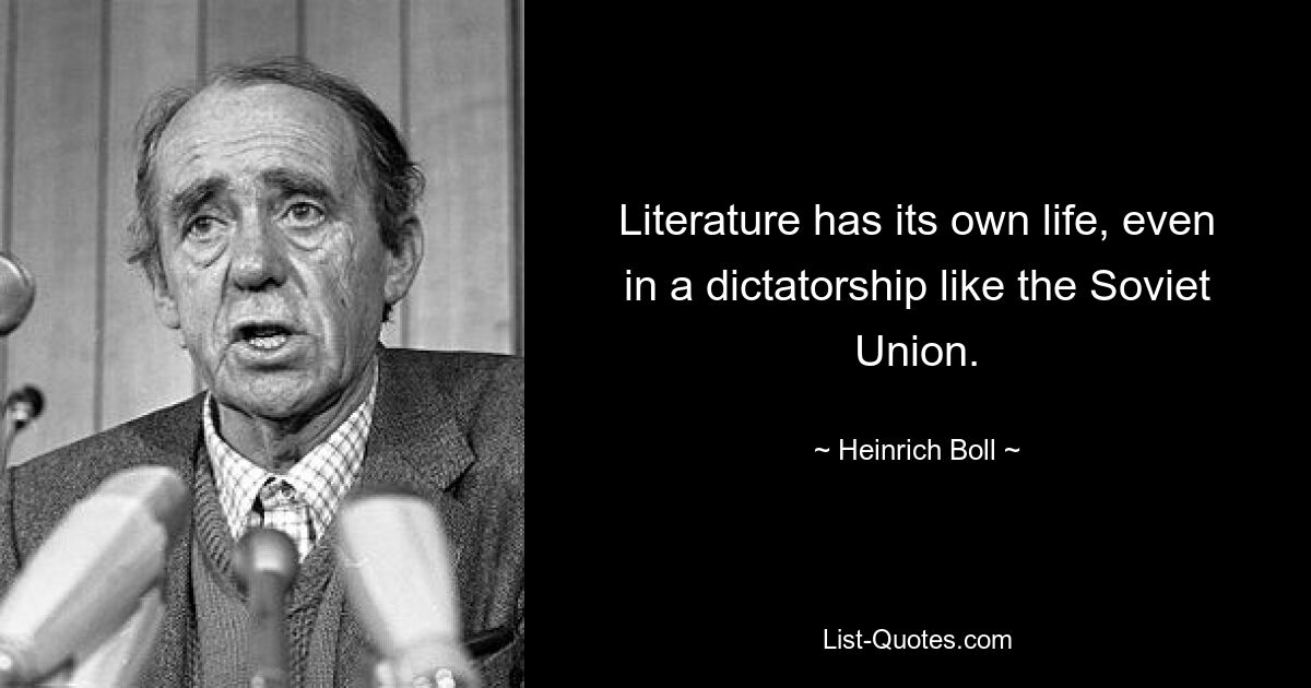 Literature has its own life, even in a dictatorship like the Soviet Union. — © Heinrich Boll