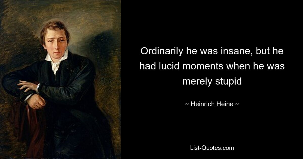 Ordinarily he was insane, but he had lucid moments when he was merely stupid — © Heinrich Heine