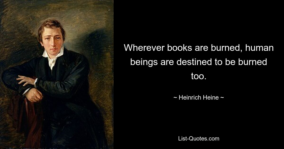 Wherever books are burned, human beings are destined to be burned too. — © Heinrich Heine