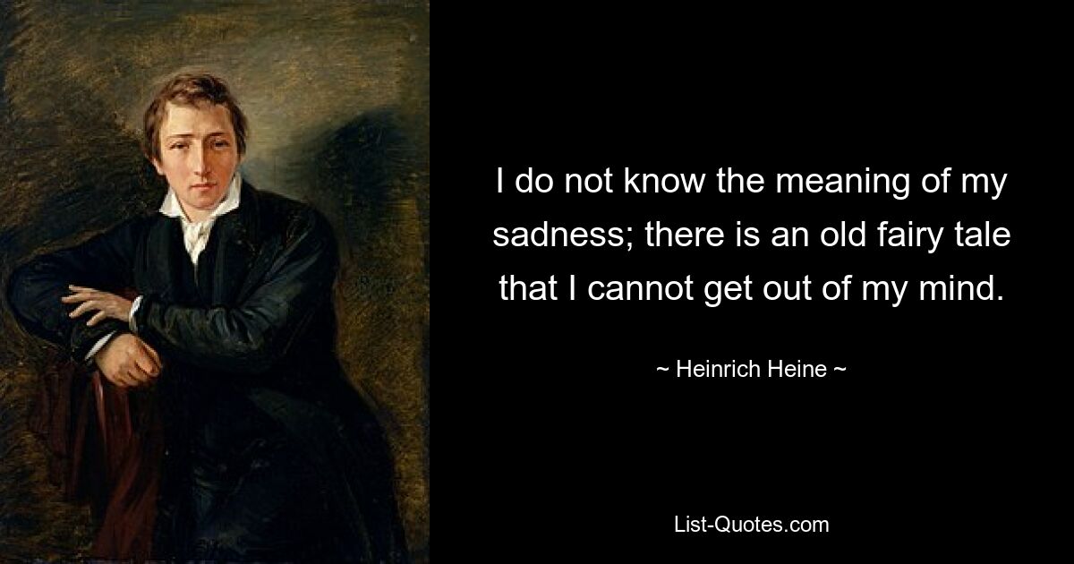 I do not know the meaning of my sadness; there is an old fairy tale that I cannot get out of my mind. — © Heinrich Heine