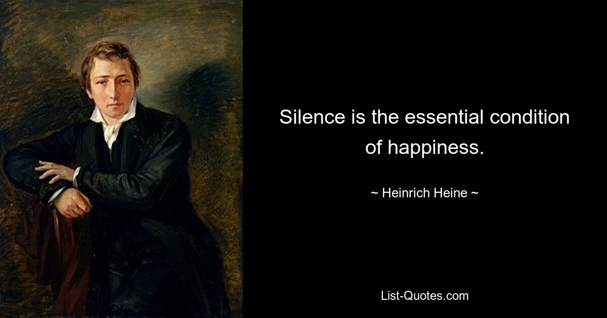 Silence is the essential condition of happiness. — © Heinrich Heine