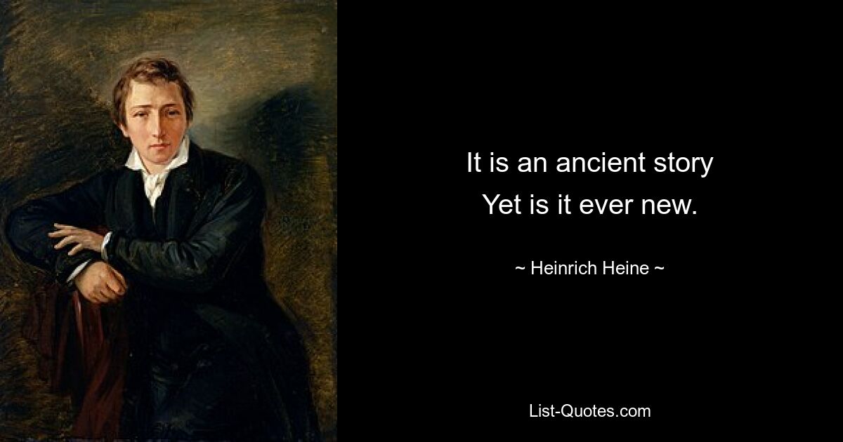 It is an ancient story
Yet is it ever new. — © Heinrich Heine