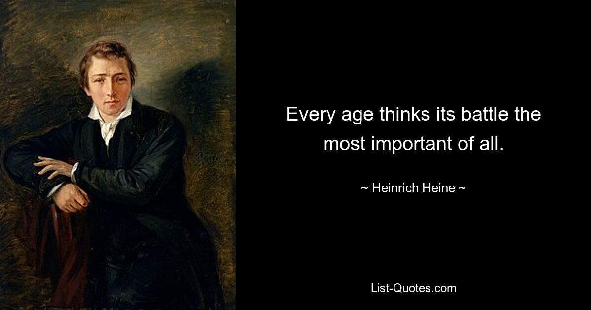 Every age thinks its battle the most important of all. — © Heinrich Heine