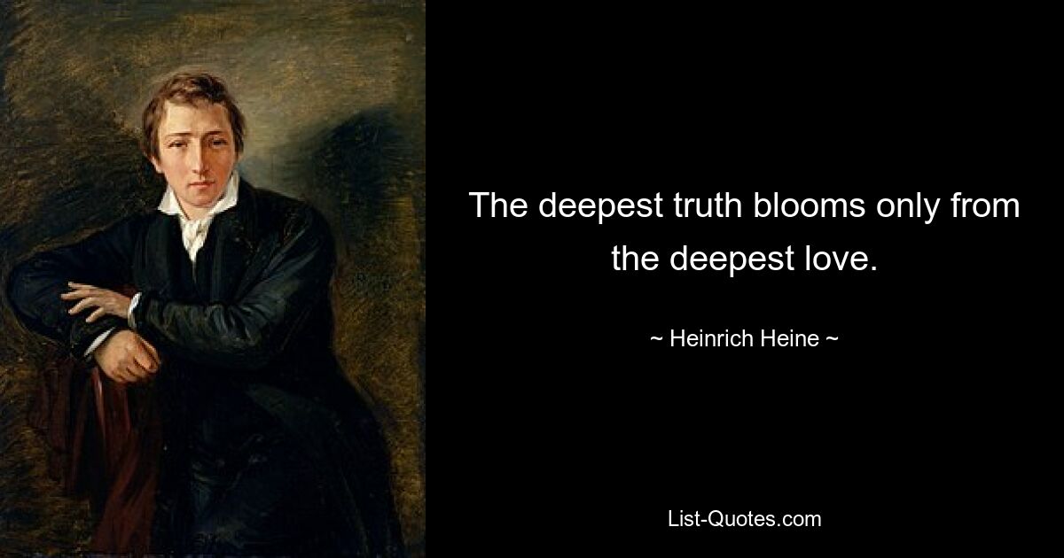 The deepest truth blooms only from the deepest love. — © Heinrich Heine