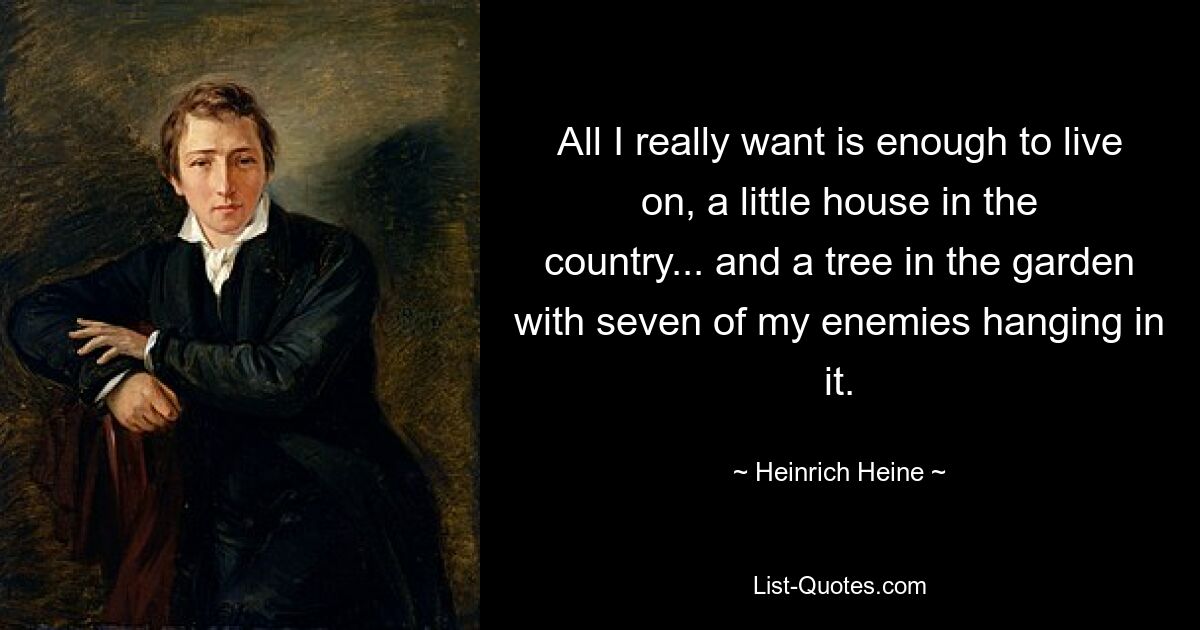 All I really want is enough to live on, a little house in the country... and a tree in the garden with seven of my enemies hanging in it. — © Heinrich Heine