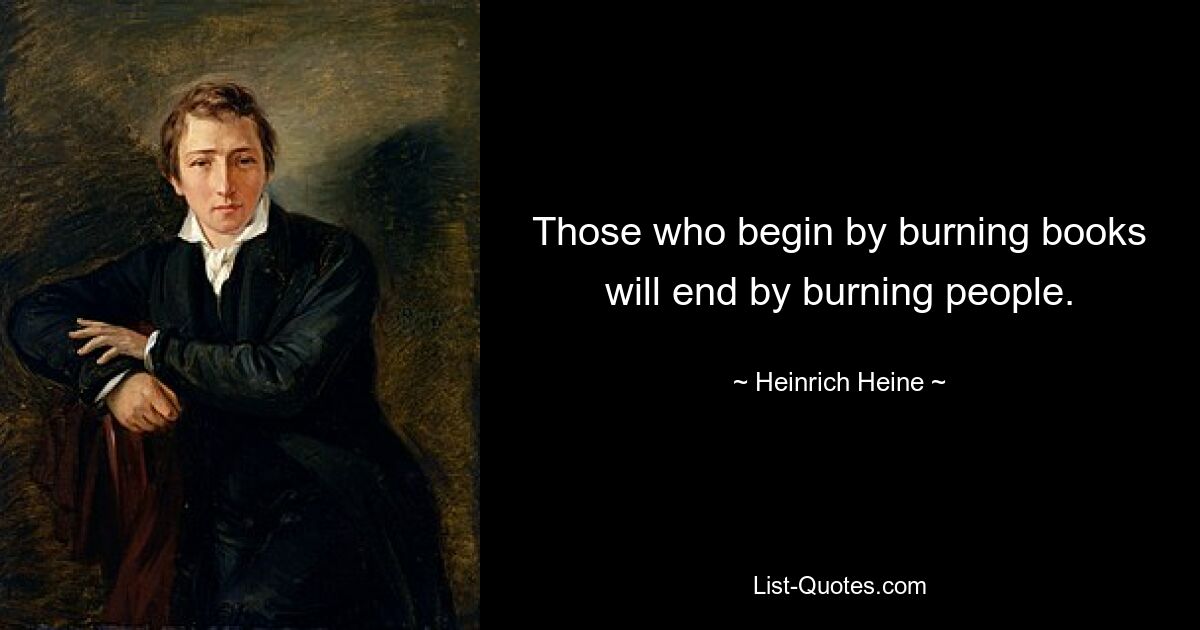 Those who begin by burning books will end by burning people. — © Heinrich Heine