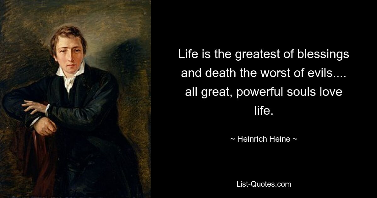 Life is the greatest of blessings and death the worst of evils.... all great, powerful souls love life. — © Heinrich Heine