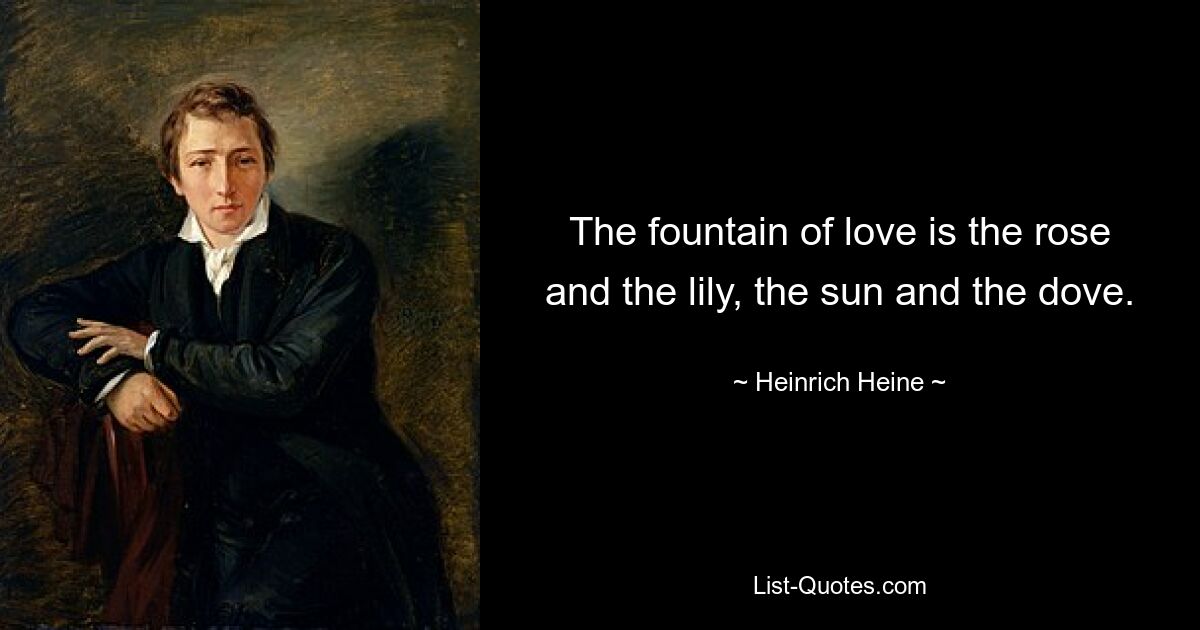 The fountain of love is the rose and the lily, the sun and the dove. — © Heinrich Heine