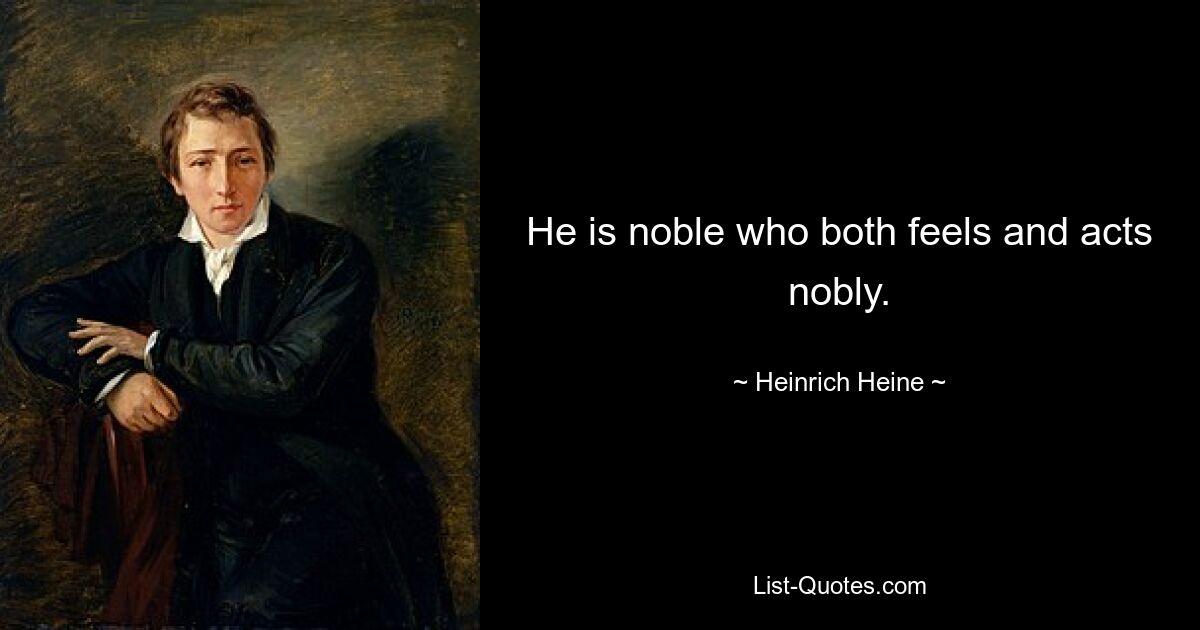 He is noble who both feels and acts nobly. — © Heinrich Heine