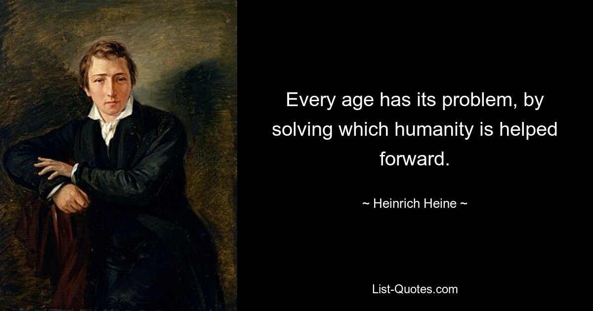 Every age has its problem, by solving which humanity is helped forward. — © Heinrich Heine