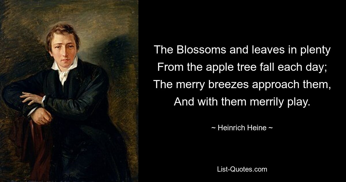 The Blossoms and leaves in plenty From the apple tree fall each day; The merry breezes approach them, And with them merrily play. — © Heinrich Heine