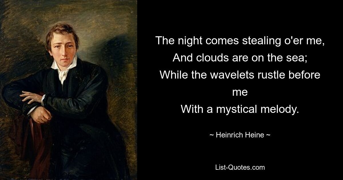 The night comes stealing o'er me,
And clouds are on the sea;
While the wavelets rustle before me
With a mystical melody. — © Heinrich Heine