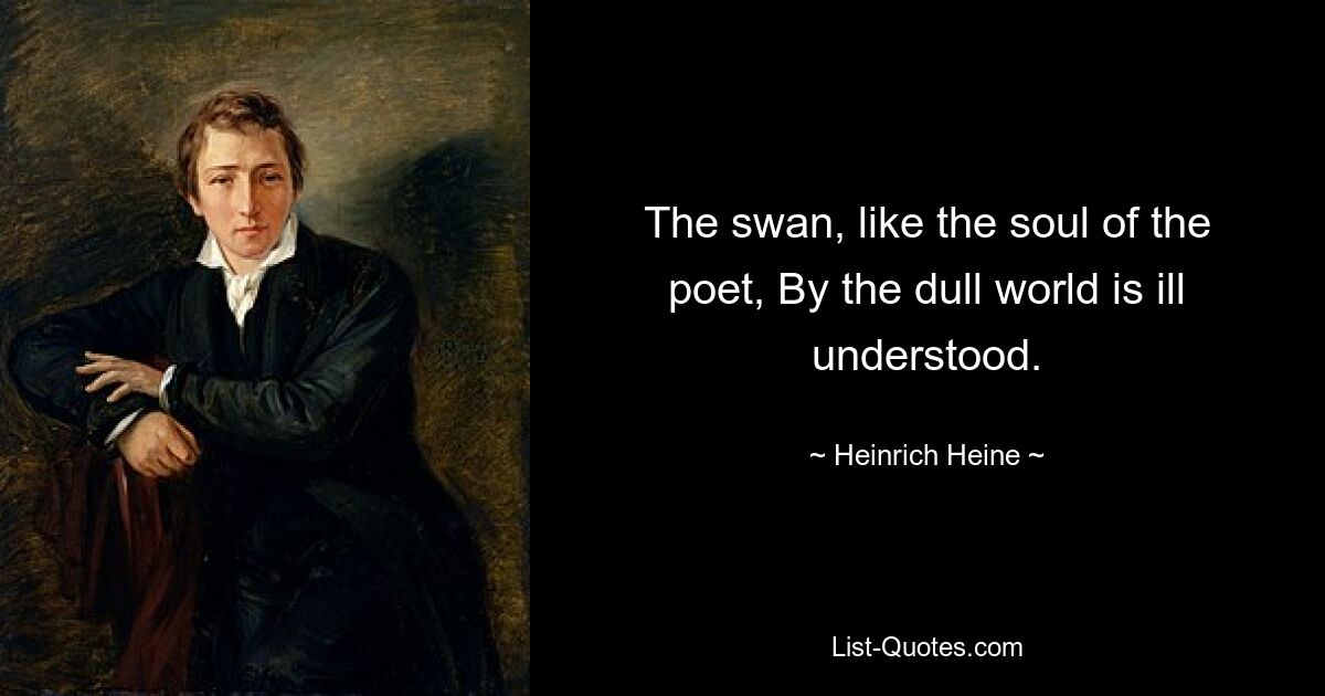 The swan, like the soul of the poet, By the dull world is ill understood. — © Heinrich Heine