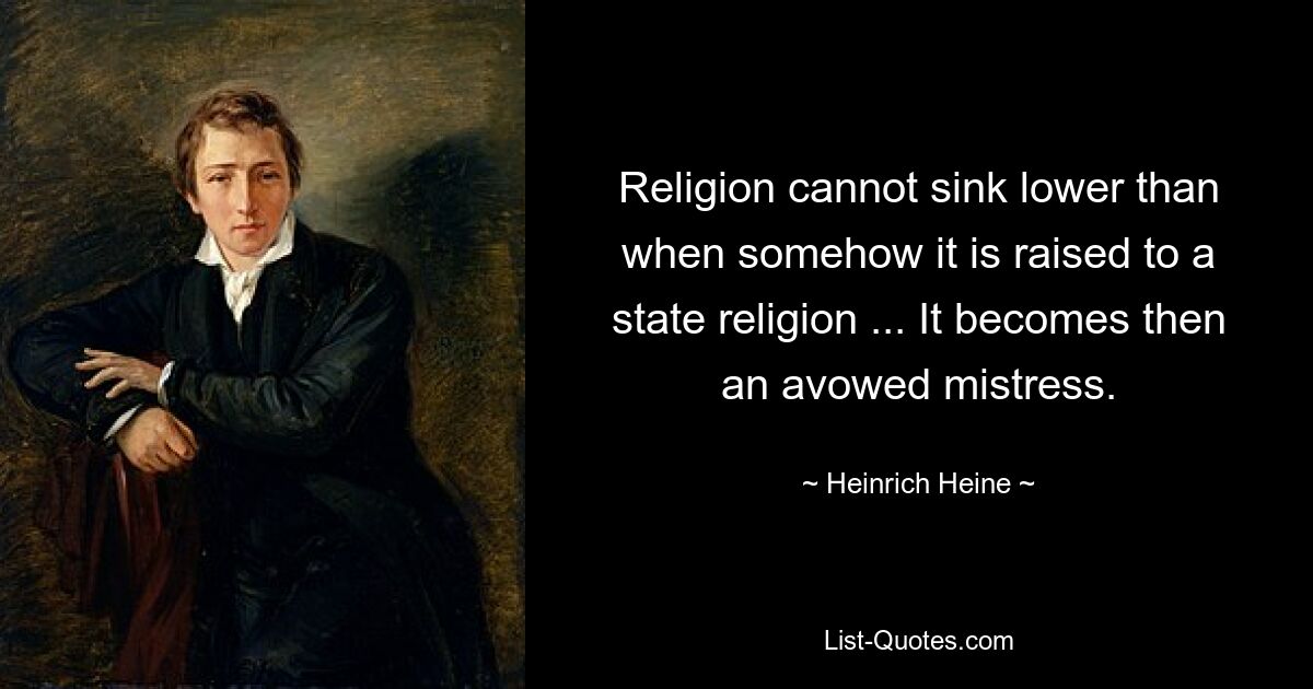 Religion cannot sink lower than when somehow it is raised to a state religion ... It becomes then an avowed mistress. — © Heinrich Heine