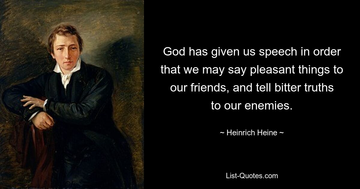 God has given us speech in order that we may say pleasant things to our friends, and tell bitter truths to our enemies. — © Heinrich Heine