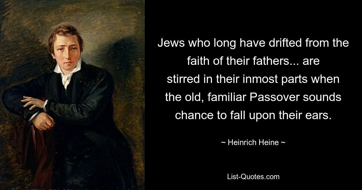 Jews who long have drifted from the faith of their fathers... are stirred in their inmost parts when the old, familiar Passover sounds chance to fall upon their ears. — © Heinrich Heine