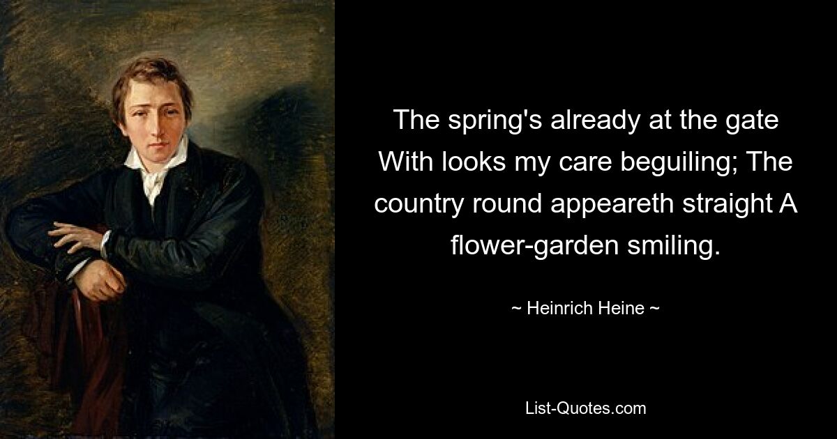 The spring's already at the gate With looks my care beguiling; The country round appeareth straight A flower-garden smiling. — © Heinrich Heine