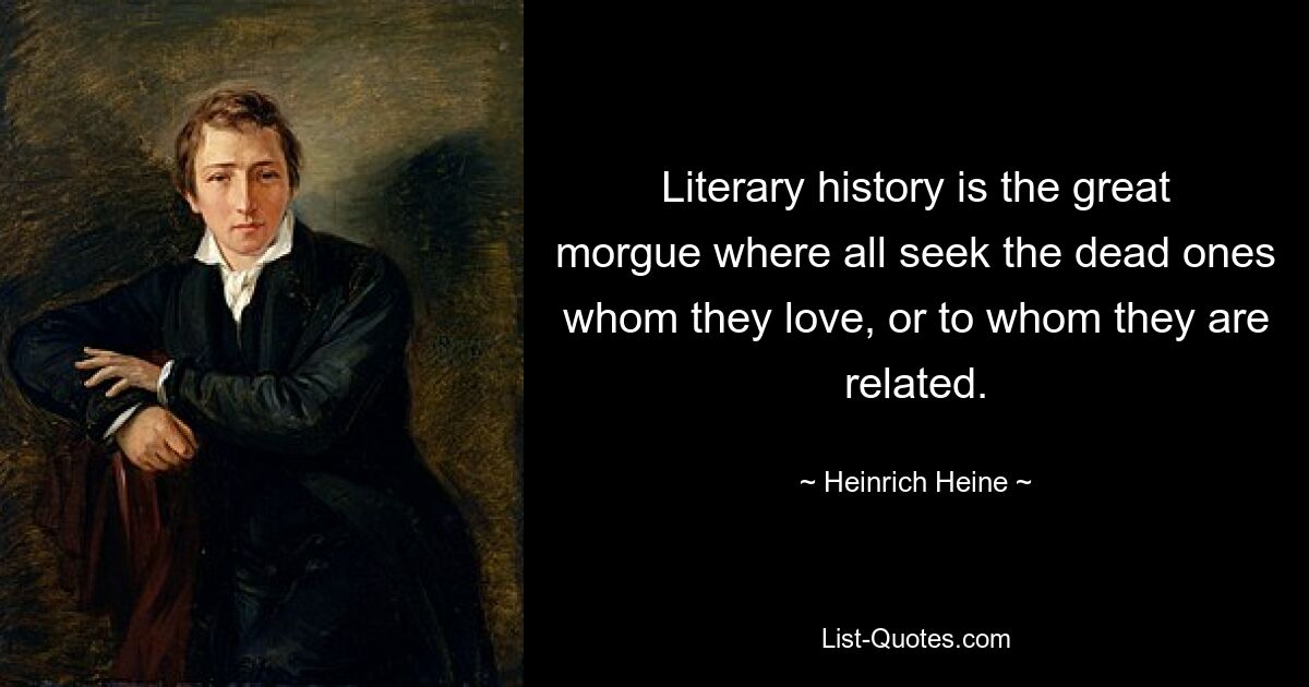 Literary history is the great morgue where all seek the dead ones whom they love, or to whom they are related. — © Heinrich Heine