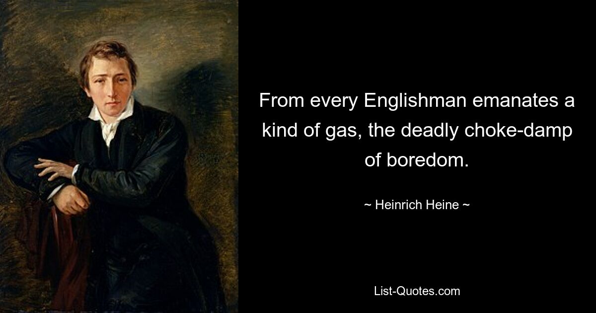 From every Englishman emanates a kind of gas, the deadly choke-damp of boredom. — © Heinrich Heine