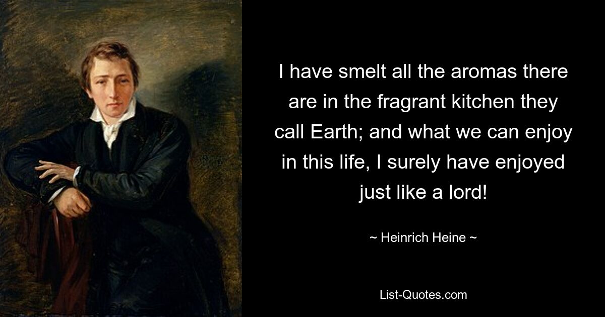 I have smelt all the aromas there are in the fragrant kitchen they call Earth; and what we can enjoy in this life, I surely have enjoyed just like a lord! — © Heinrich Heine