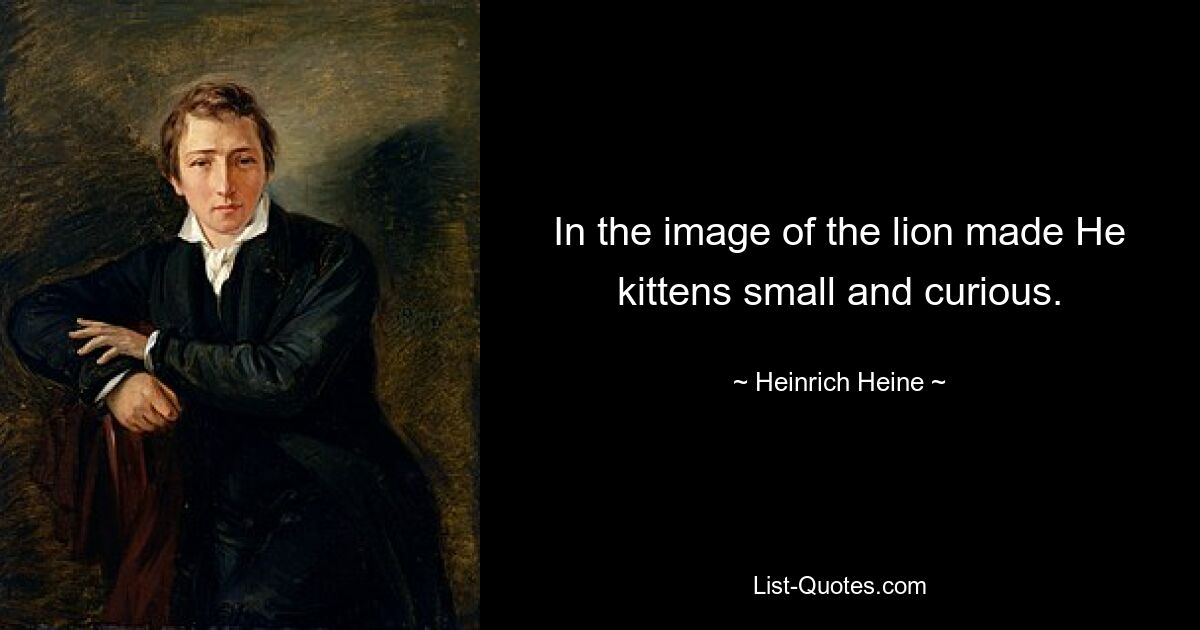 In the image of the lion made He kittens small and curious. — © Heinrich Heine