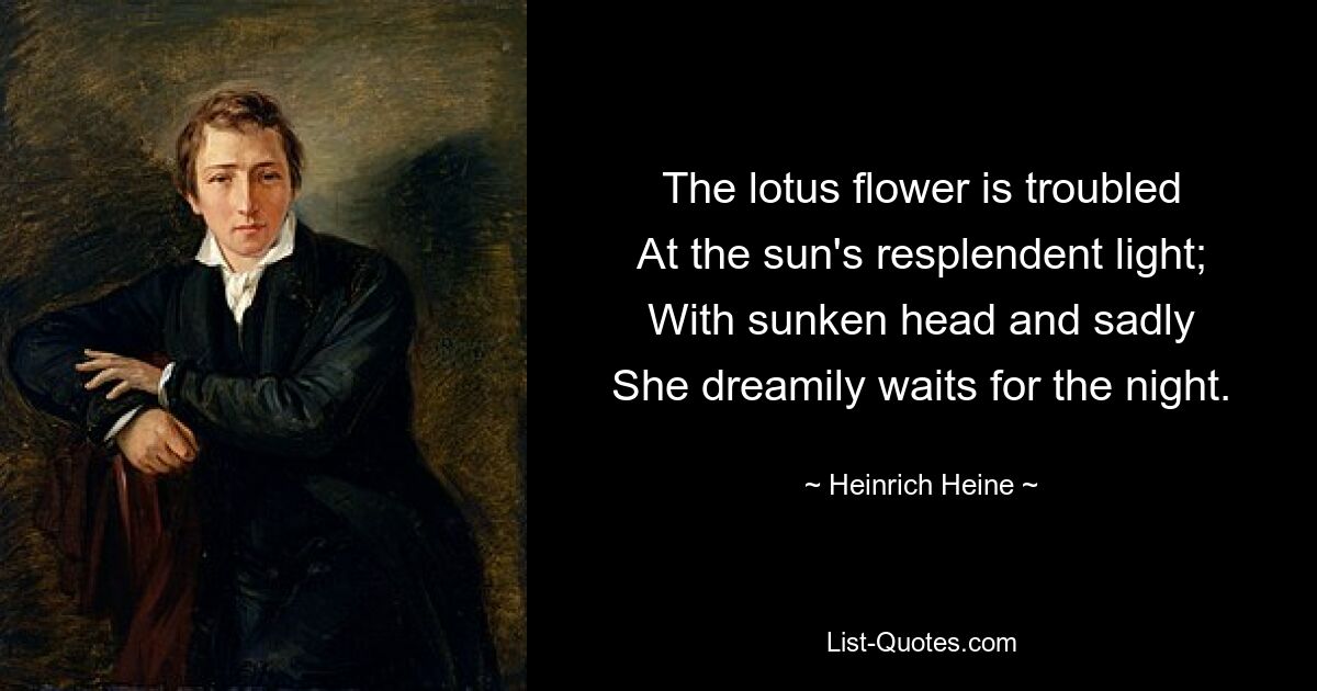 The lotus flower is troubled
At the sun's resplendent light;
With sunken head and sadly
She dreamily waits for the night. — © Heinrich Heine