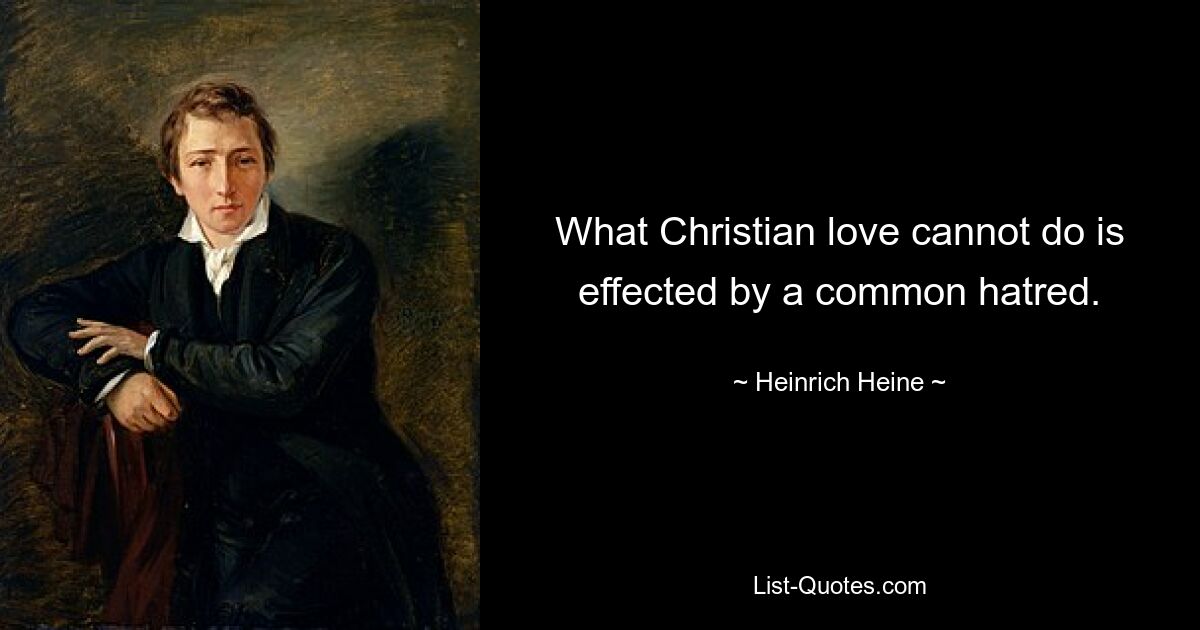 What Christian love cannot do is effected by a common hatred. — © Heinrich Heine