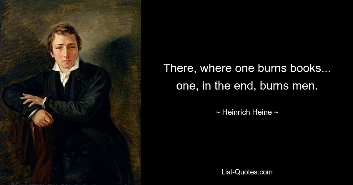 There, where one burns books... one, in the end, burns men. — © Heinrich Heine