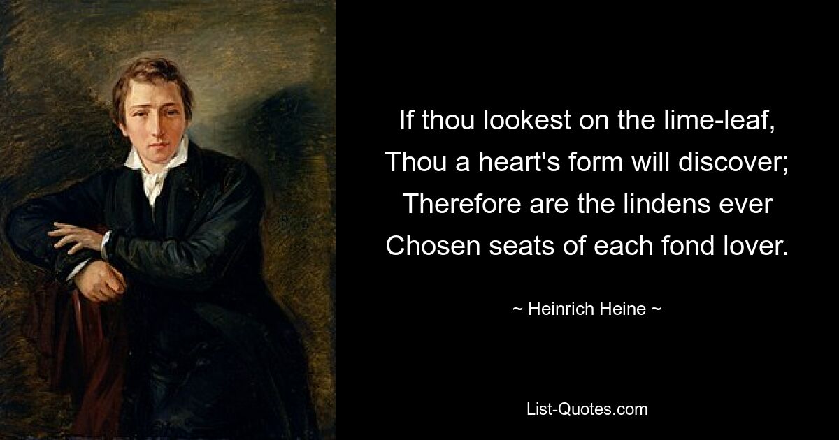 If thou lookest on the lime-leaf, Thou a heart's form will discover; Therefore are the lindens ever Chosen seats of each fond lover. — © Heinrich Heine