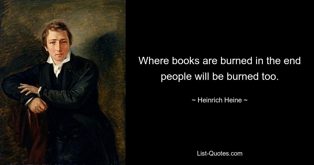 Where books are burned in the end people will be burned too. — © Heinrich Heine