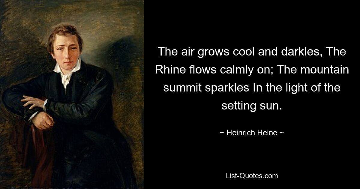 The air grows cool and darkles, The Rhine flows calmly on; The mountain summit sparkles In the light of the setting sun. — © Heinrich Heine