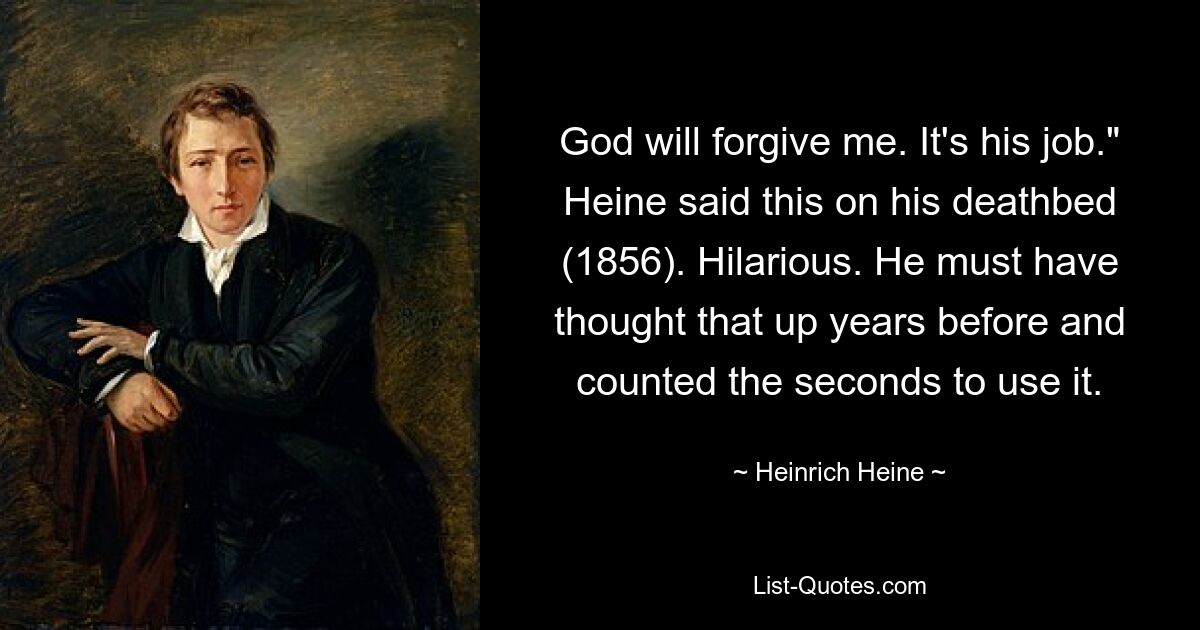 God will forgive me. It's his job." Heine said this on his deathbed (1856). Hilarious. He must have thought that up years before and counted the seconds to use it. — © Heinrich Heine