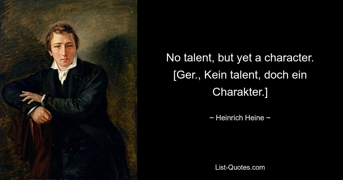 No talent, but yet a character.
[Ger., Kein talent, doch ein Charakter.] — © Heinrich Heine