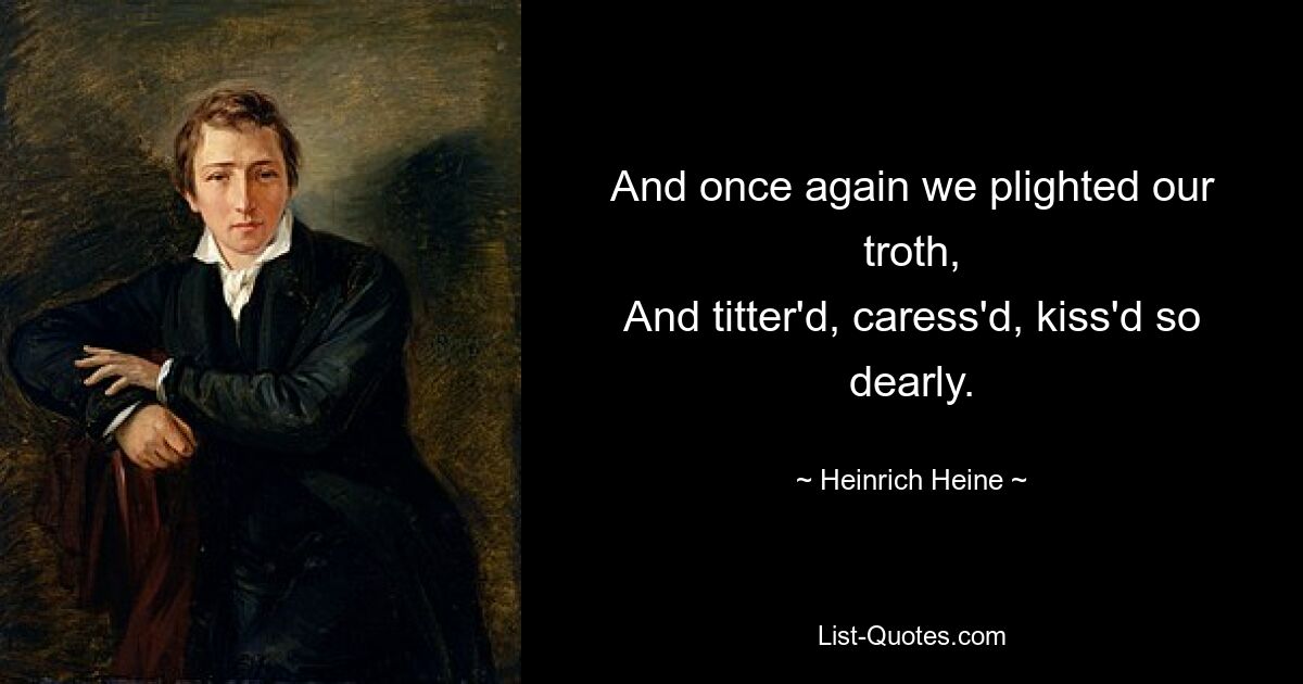 And once again we plighted our troth,
And titter'd, caress'd, kiss'd so dearly. — © Heinrich Heine