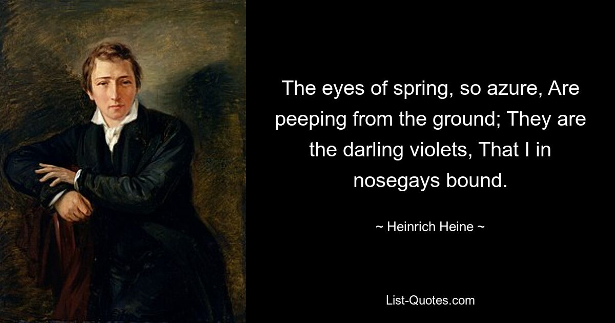 The eyes of spring, so azure, Are peeping from the ground; They are the darling violets, That I in nosegays bound. — © Heinrich Heine