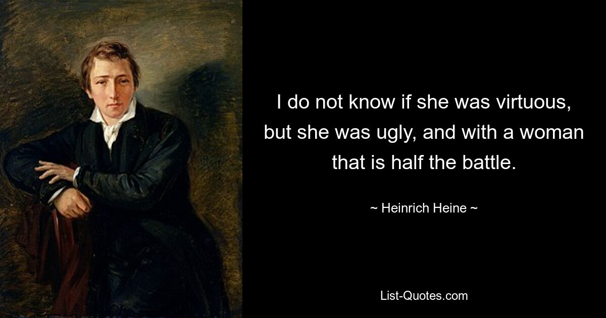 I do not know if she was virtuous, but she was ugly, and with a woman that is half the battle. — © Heinrich Heine