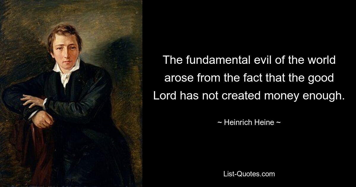 The fundamental evil of the world arose from the fact that the good Lord has not created money enough. — © Heinrich Heine