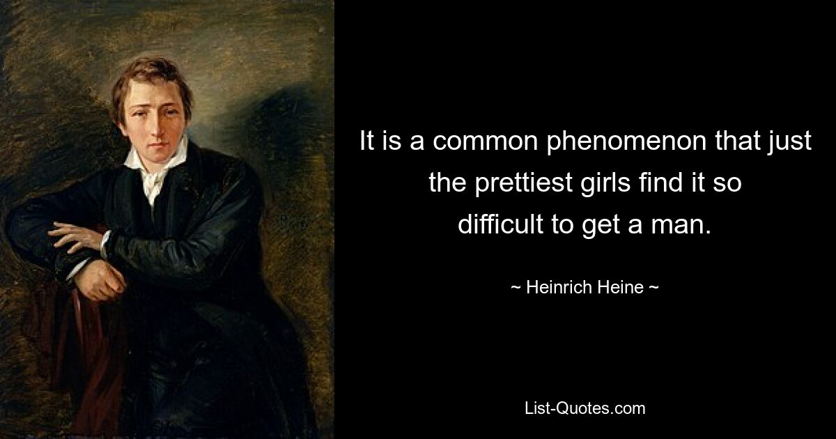 It is a common phenomenon that just the prettiest girls find it so difficult to get a man. — © Heinrich Heine