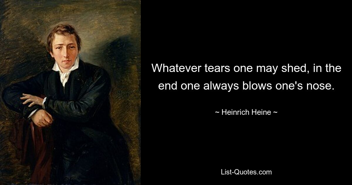 Whatever tears one may shed, in the end one always blows one's nose. — © Heinrich Heine