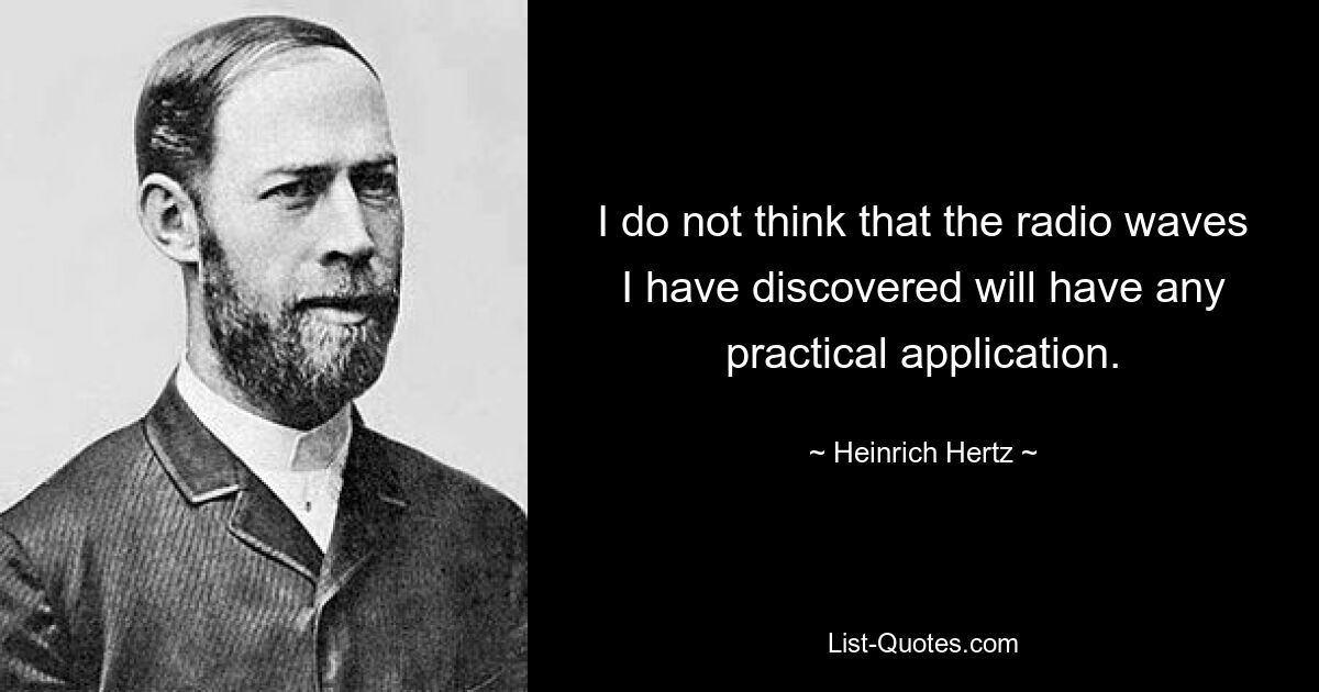 I do not think that the radio waves I have discovered will have any practical application. — © Heinrich Hertz