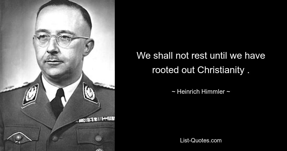 We shall not rest until we have rooted out Christianity . — © Heinrich Himmler