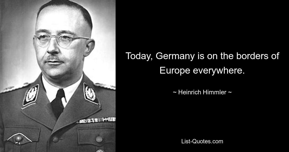 Today, Germany is on the borders of Europe everywhere. — © Heinrich Himmler