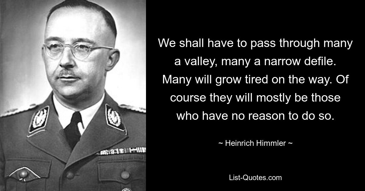 We shall have to pass through many a valley, many a narrow defile. Many will grow tired on the way. Of course they will mostly be those who have no reason to do so. — © Heinrich Himmler