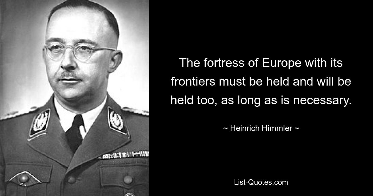 Die Festung Europa mit ihren Grenzen muss gehalten werden und wird auch gehalten, solange es nötig ist. — © Heinrich Himmler