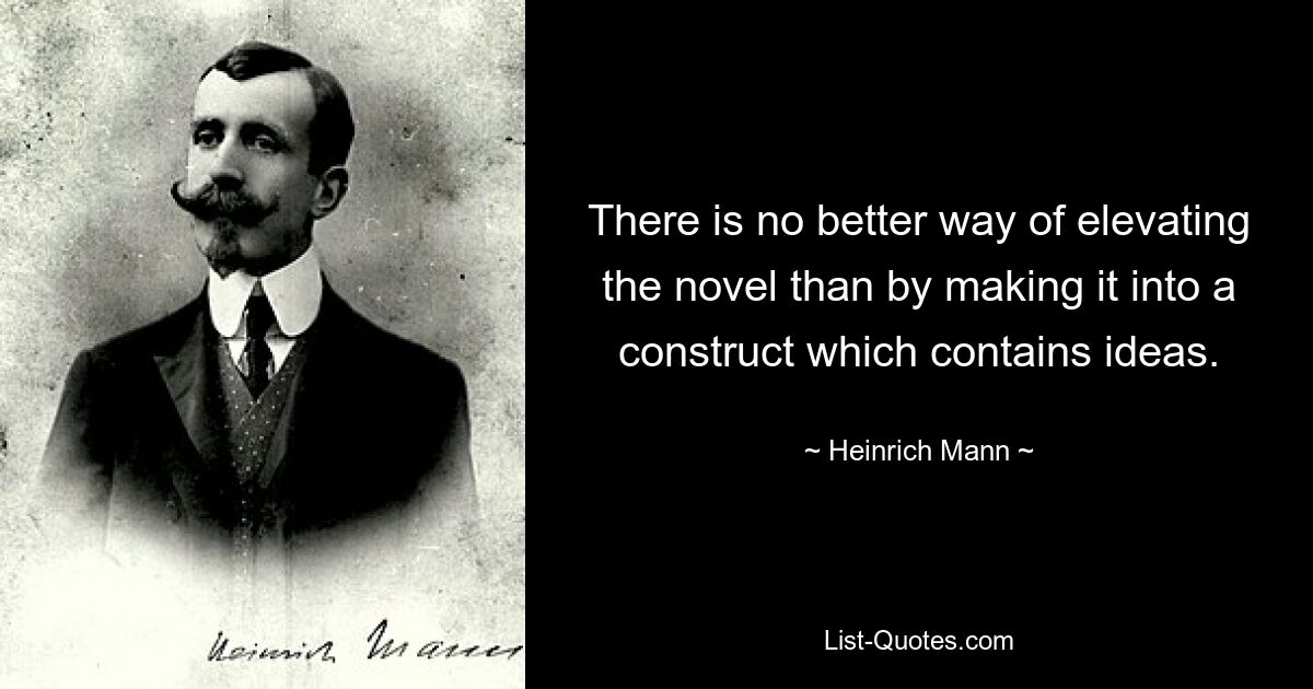 There is no better way of elevating the novel than by making it into a construct which contains ideas. — © Heinrich Mann