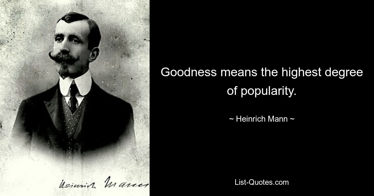 Goodness means the highest degree of popularity. — © Heinrich Mann