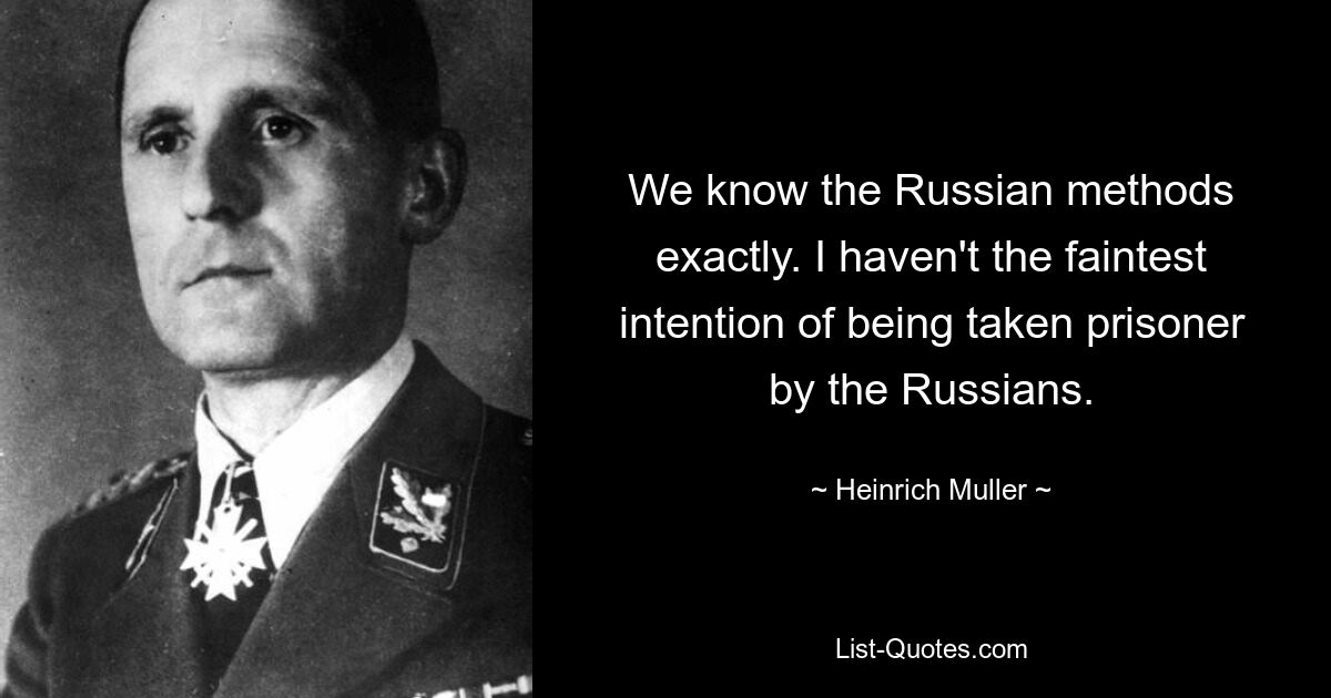 We know the Russian methods exactly. I haven't the faintest intention of being taken prisoner by the Russians. — © Heinrich Muller